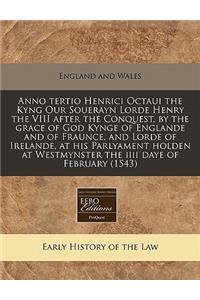 Anno Tertio Henrici Octaui the Kyng Our Souerayn Lorde Henry the VIII After the Conquest, by the Grace of God Kynge of Englande and of Fraunce, and Lorde of Irelande, at His Parlyament Holden at Westmynster the IIII Daye of February (1543)