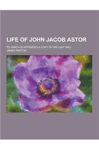 Life of John Jacob Astor; To Which Is Appended a Copy of His Last Will