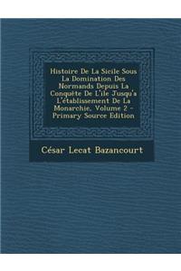 Histoire de La Sicile Sous La Domination Des Normands Depuis La Conquete de L'Ile Jusqu'a L'Etablissement de La Monarchie, Volume 2 - Primary Source E