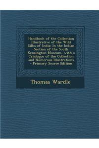 Handbook of the Collection Illustrative of the Wild Silks of India: In the Indian Section of the South Kensington Museum, with a Catalogue of the Coll