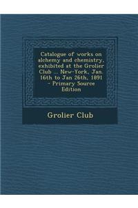 Catalogue of Works on Alchemy and Chemistry, Exhibited at the Grolier Club ... New-York, Jan. 16th to Jan 26th, 1891