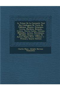 Le Tresor de La Curiosite: Tire Des Catalogues de Vente de Tableaux, Dessins, Estampes, Livres, Marbres, Bronzes, Ivoires, Terres Cuites, Vitraux