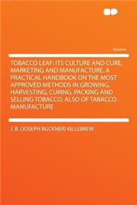 Tobacco Leaf: Its Culture and Cure, Marketing and Manufacture. a Practical Handbook on the Most Approved Methods in Growing, Harvesting, Curing, Packing and Selling Tobacco, Also of Tabacco Manufacture