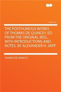 The Posthumous Works of Thomas de Quincey. Ed. from the Original Mss., with Introductions and Notes. by Alexander H. Japp Volume 2