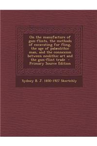 On the Manufacture of Gun-Flints, the Methods of Excavating for Fling, the Age of Palaeolithic Man, and the Connexion Between Neolithic Art and the Gu