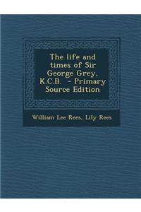 The Life and Times of Sir George Grey, K.C.B. - Primary Source Edition