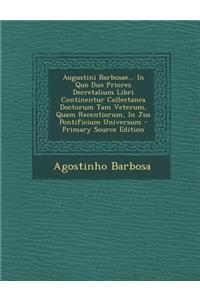 Augustini Barbosae... in Quo Duo Priores Decretalium Libri Continentur Collectanea Doctorum Tam Veterum, Quam Recentiorum, in Jus Pontificium Universum