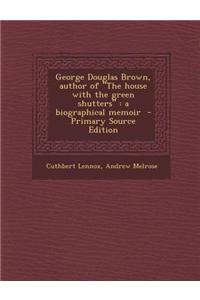 George Douglas Brown, Author of the House with the Green Shutters: A Biographical Memoir - Primary Source Edition