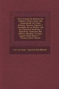 Parte Practica de Botanica del Caballero Carlos Linneo, Que Comprehende Las Clases, Ordenes, Generos, Especies y Variedades de Las Plantas, Con Sus CA