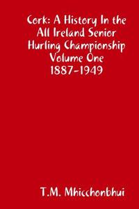 Cork: A History in the All Ireland Senior Hurling Championship Volume One 1887-1949