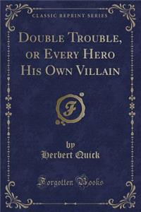 Double Trouble, or Every Hero His Own Villain (Classic Reprint)