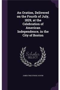 An Oration, Delivered on the Fourth of July, 1829, at the Celebration of American Independence, in the City of Boston