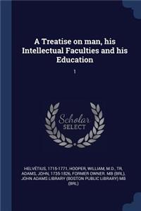 A Treatise on man, his Intellectual Faculties and his Education