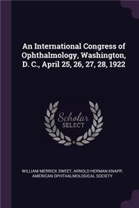 An International Congress of Ophthalmology, Washington, D. C., April 25, 26, 27, 28, 1922