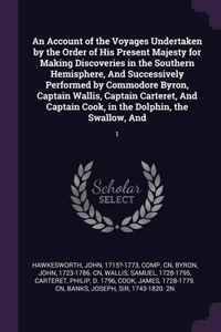 An Account of the Voyages Undertaken by the Order of His Present Majesty for Making Discoveries in the Southern Hemisphere, And Successively Performed by Commodore Byron, Captain Wallis, Captain Carteret, And Captain Cook, in the Dolphin, the Swall