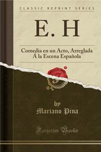 E. H: Comedia En Un Acto, Arreglada Ã La Escena EspaÃ±ola (Classic Reprint)