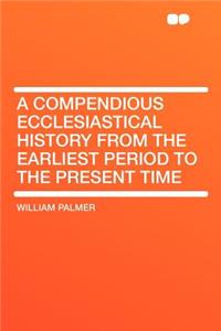 A Compendious Ecclesiastical History from the Earliest Period to the Present Time