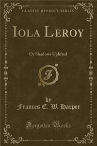 Iola Leroy: Or Shadows Uplifted (Classic Reprint)