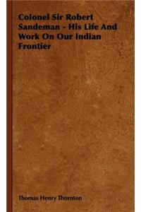 Colonel Sir Robert Sandeman - His Life And Work On Our Indian Frontier
