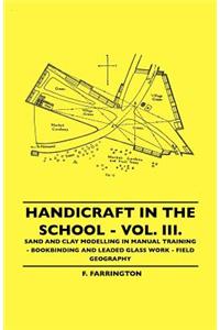 Handicraft In The School - Vol. III. - Sand And Clay Modelling In Manual Training - Bookbinding And Leaded Glass Work - Field Geography