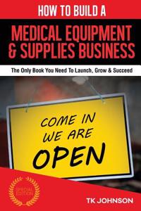 How to Build a Medical Equipment and Supplies Business (Special Edition): The Only Book You Need to Launch, Grow & Succeed