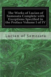 Works of Lucian of Samosata Complete with Exceptions Specified in the Preface Volume I of IV