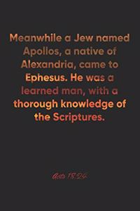 Acts 18: 24 Notebook: Meanwhile a Jew named Apollos, a native of Alexandria, came to Ephesus. He was a learned man, with a thorough knowledge of the Scriptur