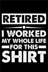 Retired I Worked My Whole Life -for- This Shirt