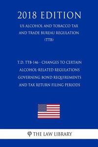 T.D. Ttb-146 - Changes to Certain Alcohol-Related Regulations Governing Bond Requirements and Tax Return Filing Periods (Us Alcohol and Tobacco Tax and Trade Bureau Regulation) (Ttb) (2018 Edition)