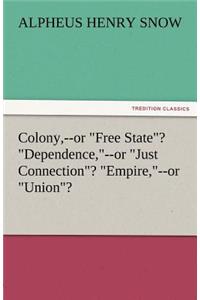Colony, --Or Free State? Dependence, --Or Just Connection? Empire, --Or Union?