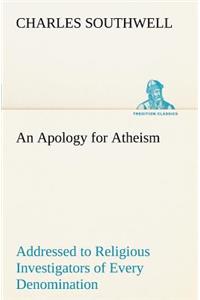 An Apology for Atheism Addressed to Religious Investigators of Every Denomination by One of Its Apostles