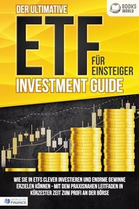 Der ultimative ETF FUR EINSTEIGER Investment Guide: Wie Sie in ETFs clever investieren und enorme Gewinne erzielen konnen - Mit dem praxisnahen Leitfaden in kurzester Zeit zum Profi an der Borse