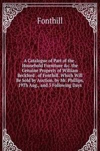 Catalogue of Part of the . Household Furniture &c. the Genuine Property of William Beckford . of Fonthill. Which Will Be Sold by Auction, by Mr. Phillips, 19Th Aug., and 3 Following Days