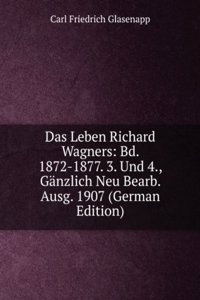 Das Leben Richard Wagners: Bd. 1872-1877. 3. Und 4., Ganzlich Neu Bearb. Ausg. 1907 (German Edition)