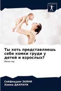 Ты хоть представляешь себе комки груди у д
