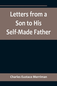 Letters from a Son to His Self-Made Father; Being the Replies to Letters from a Self-Made Merchant to his Son