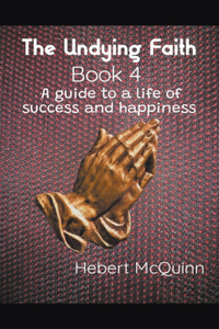 Undying Faith Book 4. A Guide to a Life of Success and Happiness