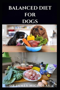 Balanced Diet for Dogs: The Complete Nutritional Guide For Your Canine friend Includes Homemade Recipes, Tasty Cookbook and Dietary Recommendation