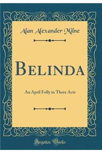 Belinda: An April Folly in Three Acts (Classic Reprint)