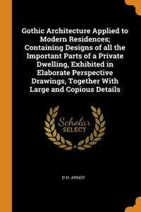 Gothic Architecture Applied to Modern Residences; Containing Designs of all the Important Parts of a Private Dwelling, Exhibited in Elaborate Perspective Drawings, Together With Large and Copious Details