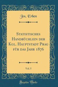 Statistisches HandbÃ¼chlein Der Kgl. Hauptstadt Prag FÃ¼r Das Jahr 1876, Vol. 5 (Classic Reprint)