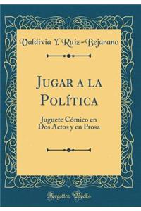 Jugar a la PolÃ­tica: Juguete CÃ³mico En DOS Actos Y En Prosa (Classic Reprint)