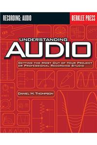 Understanding Audio: Getting the Most Out of Your Project or Professional Recording Studio: Getting the Most Out of Your Project or Professional Recording Studio