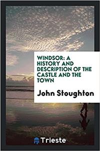 Windsor: A history and description of the castle and the town