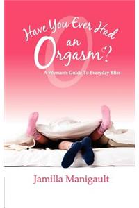 Have You Ever Had an Orgasm? a Woman's Guide to Everyday Bliss