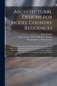 Architectural Designs for Model Country Residences: Illustrated by Colored Drawings of Elevations and Ground Plans, Accompanied by General Descriptions and Estimates: Prepared Expressly for Persons Wh