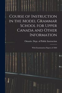 Course of Instruction in the Model Grammar School for Upper Canada and Other Information [microform]