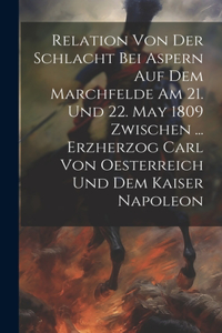 Relation Von Der Schlacht Bei Aspern Auf Dem Marchfelde Am 21. Und 22. May 1809 Zwischen ... Erzherzog Carl Von Oesterreich Und Dem Kaiser Napoleon