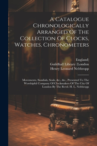 Catalogue Chronologically Arranged Of The Collection Of Clocks, Watches, Chronometers