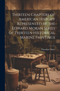 Thirteen Chapters of American History Represented by the Edward Moran Series of Thirteen Historical Marine Paintings